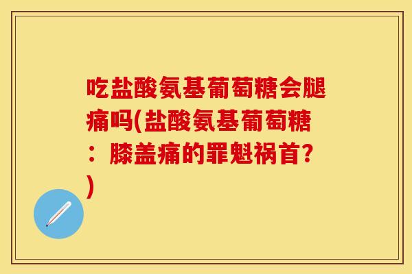 吃盐酸氨基葡萄糖会腿痛吗(盐酸氨基葡萄糖：膝盖痛的罪魁祸首？)