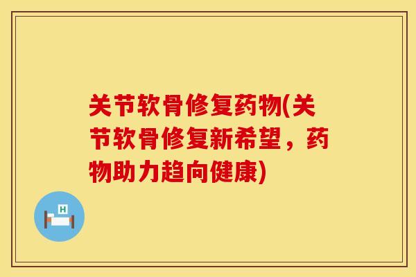 关节软骨修复药物(关节软骨修复新希望，药物助力趋向健康)