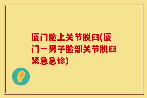 厦门脸上关节脱臼(厦门一男子脸部关节脱臼紧急急诊)
