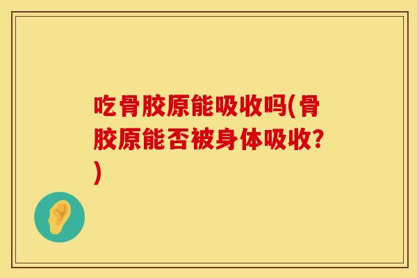 吃骨胶原能吸收吗(骨胶原能否被身体吸收?)