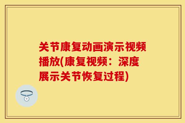 关节康复动画演示视频播放(康复视频：深度展示关节恢复过程)