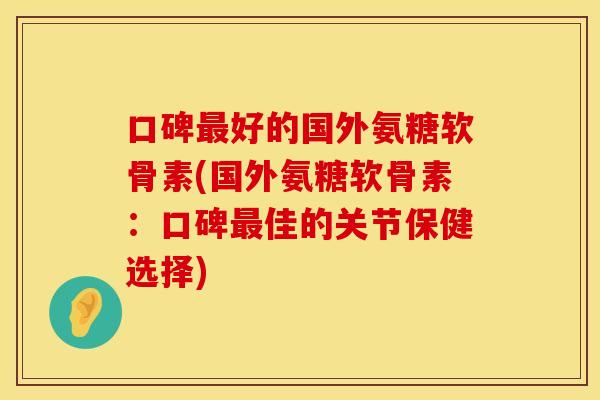 口碑最好的国外氨糖软骨素(国外氨糖软骨素：口碑最佳的关节保健选择)