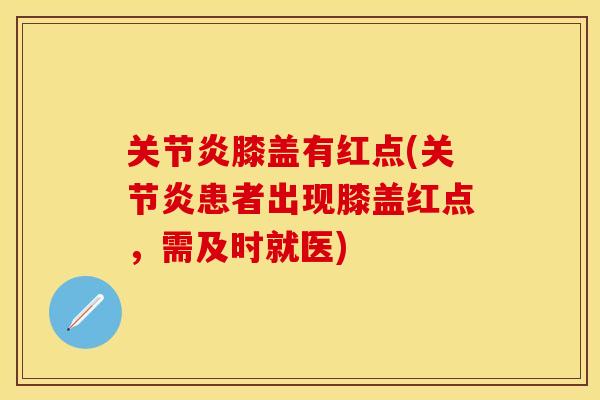 关节炎膝盖有红点(关节炎患者出现膝盖红点，需及时就医)