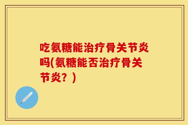 吃氨糖能治疗骨关节炎吗(氨糖能否治疗骨关节炎？)