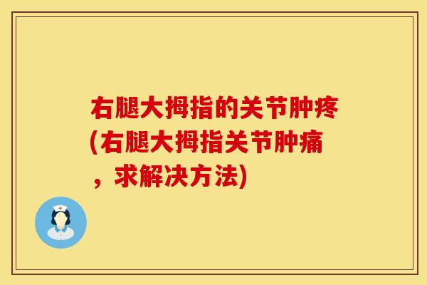 右腿大拇指的关节肿疼(右腿大拇指关节肿痛，求解决方法)