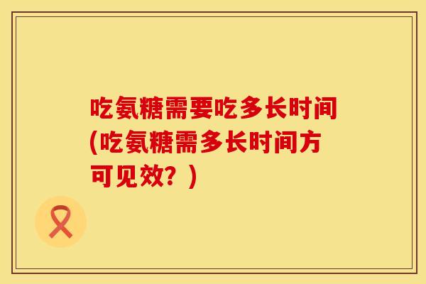 吃氨糖需要吃多长时间(吃氨糖需多长时间方可见效？)