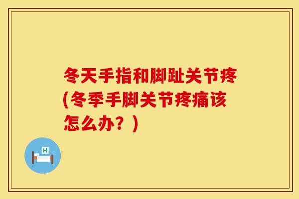 冬天手指和脚趾关节疼(冬季手脚关节疼痛该怎么办？)