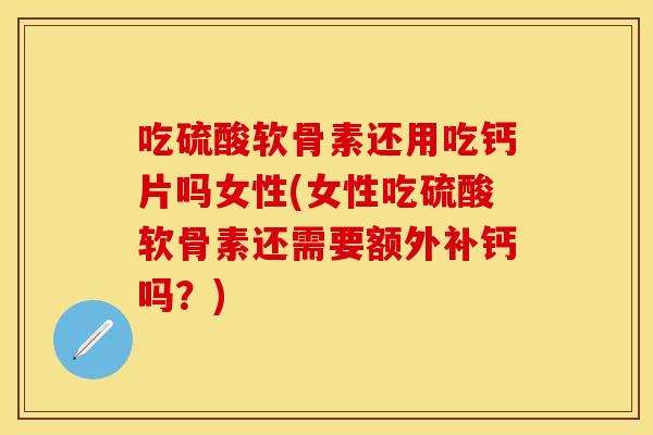 吃硫酸软骨素还用吃钙片吗女性(女性吃硫酸软骨素还需要额外补钙吗?) 吃硫酸软骨素还用吃钙片吗女性(女性吃硫酸软骨素还需要额外补钙吗?)