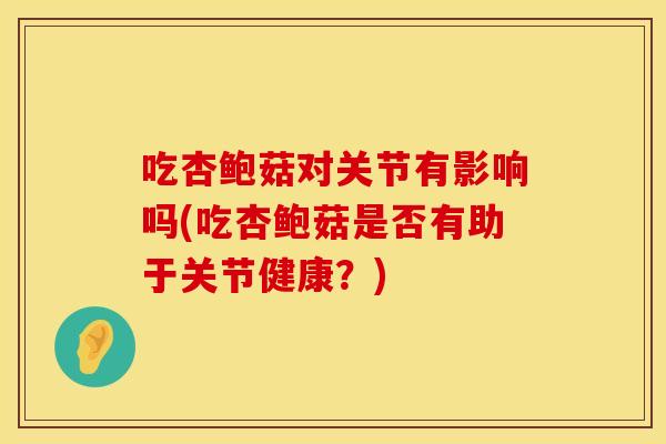 吃杏鲍菇对关节有影响吗(吃杏鲍菇是否有助于关节健康？)