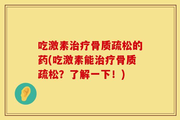 吃激素治疗骨质疏松的药(吃激素能治疗骨质疏松？了解一下！)