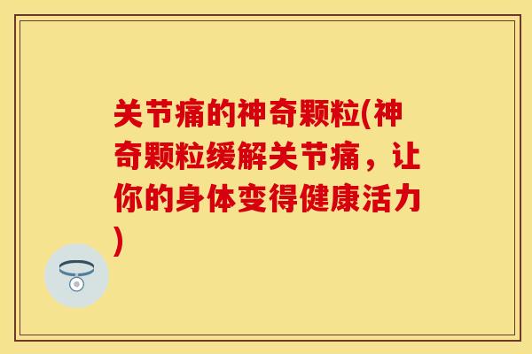 关节痛的神奇颗粒(神奇颗粒缓解关节痛，让你的身体变得健康活力)