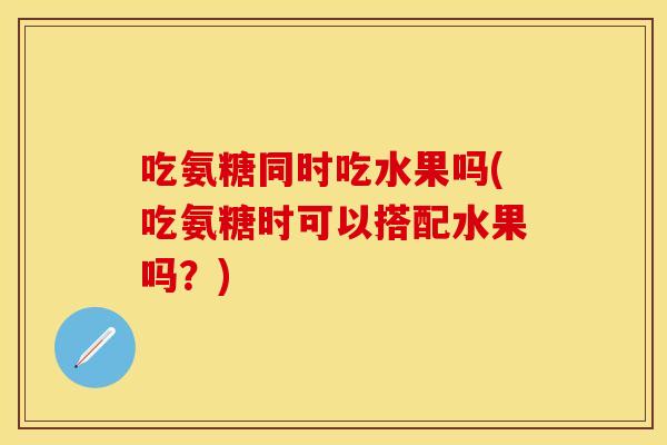 吃氨糖同时吃水果吗(吃氨糖时可以搭配水果吗？)
