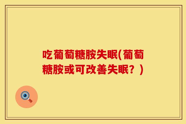 吃葡萄糖胺失眠(葡萄糖胺或可改善失眠？)