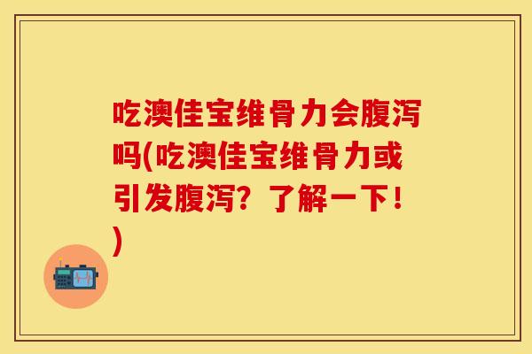 吃澳佳宝维骨力会腹泻吗(吃澳佳宝维骨力或引发腹泻？了解一下！)