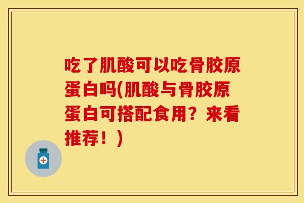 吃了肌酸可以吃骨胶原蛋白吗(肌酸与骨胶原蛋白可搭配食用？来看推荐！)