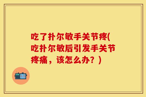 吃了扑尔敏手关节疼(吃扑尔敏后引发手关节疼痛，该怎么办？)