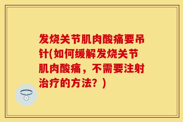 发烧关节肌肉酸痛要吊针(如何缓解发烧关节肌肉酸痛，不需要注射治疗的方法？)