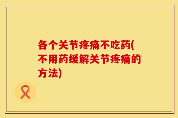 各个关节疼痛不吃药(不用药缓解关节疼痛的方法)