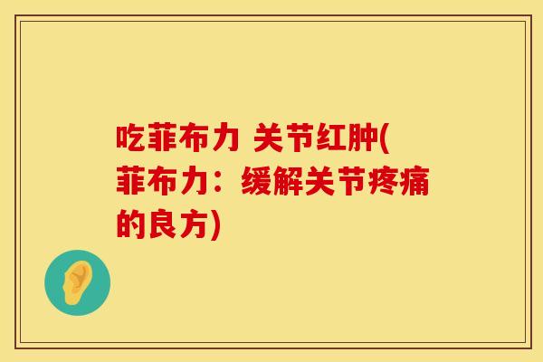 吃菲布力 关节红肿(菲布力：缓解关节疼痛的良方)