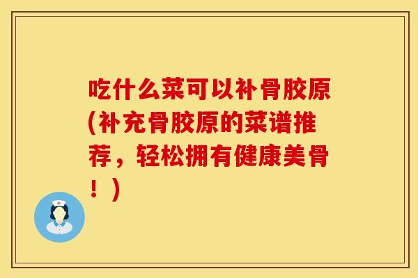 吃什么菜可以补骨胶原(补充骨胶原的菜谱推荐,轻松拥有健康美骨!) 吃什么菜可以补骨胶原(补充骨胶原的菜谱推荐,轻松拥有健康美骨!)