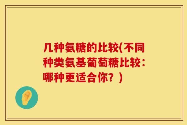几种氨糖的比较(不同种类氨基葡萄糖比较：哪种更适合你？)