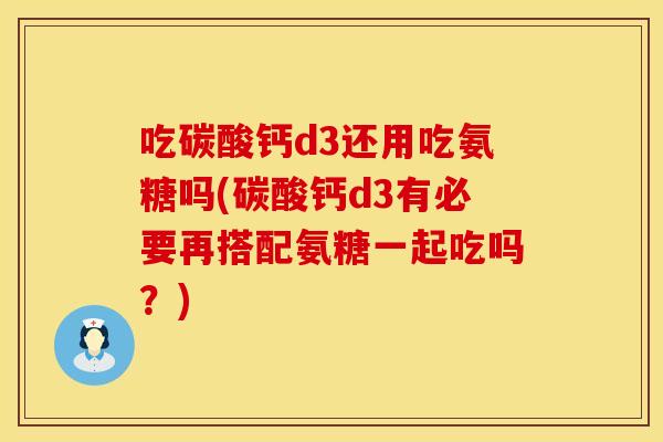 吃碳酸钙d3还用吃氨糖吗(碳酸钙d3有必要再搭配氨糖一起吃吗?) 吃碳酸钙d3还用吃氨糖吗(碳酸钙d3有必要再搭配氨糖一起吃吗?)
