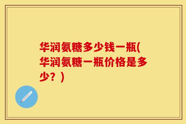 华润氨糖多少钱一瓶(华润氨糖一瓶价格是多少？)