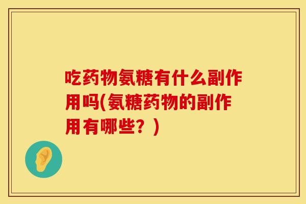 吃药物氨糖有什么副作用吗(氨糖药物的副作用有哪些？)