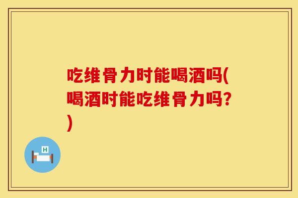 吃维骨力时能喝酒吗(喝酒时能吃维骨力吗？)
