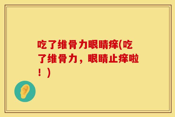 吃了维骨力眼睛痒(吃了维骨力,眼睛止痒啦!)
