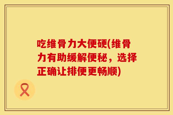 吃维骨力大便硬(维骨力有助缓解,选择正确让排便更畅顺) 吃维骨力大便硬(维骨力有助缓解,选择正确让排便更畅顺)