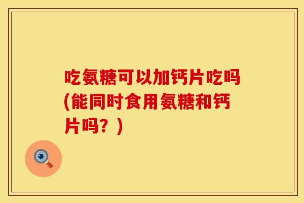 吃氨糖可以加钙片吃吗(能同时食用氨糖和钙片吗？)