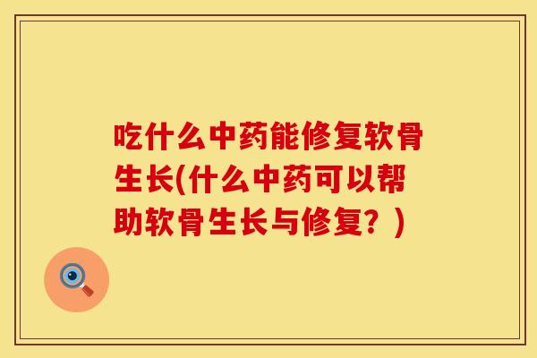 吃什么中药能修复软骨生长(什么中药可以帮助软骨生长与修复？)
