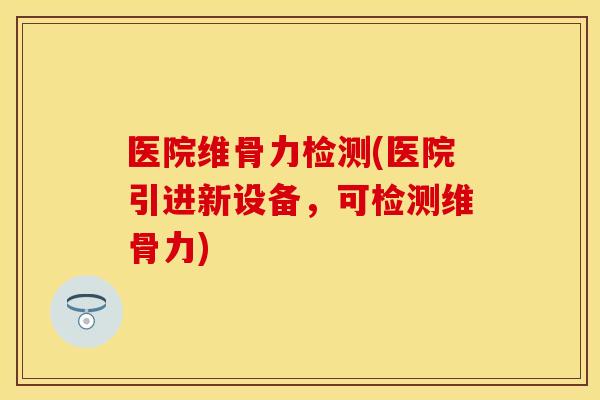 医院维骨力检测(医院引进新设备，可检测维骨力)