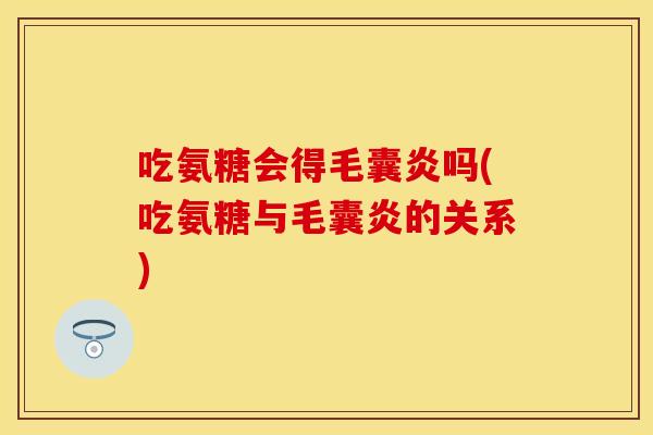 吃氨糖会得毛囊炎吗(吃氨糖与毛囊炎的关系)