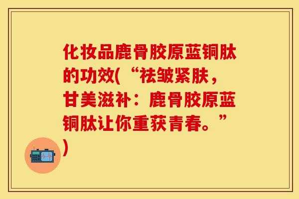 化妆品鹿骨胶原蓝铜肽的功效(“祛皱紧肤，甘美滋补：鹿骨胶原蓝铜肽让你重获青春。”)