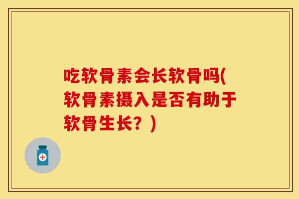 吃软骨素会长软骨吗(软骨素摄入是否有助于软骨生长？)