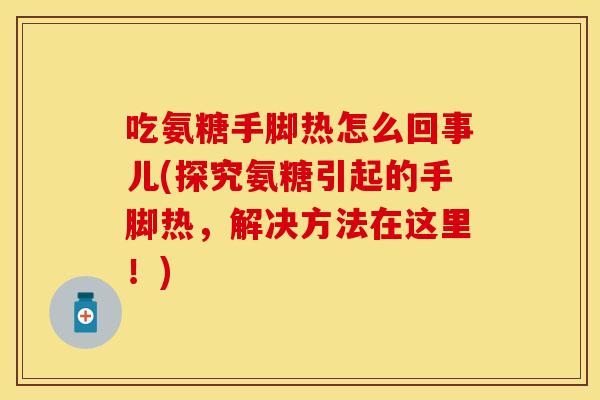 吃氨糖手脚热怎么回事儿(探究氨糖引起的手脚热，解决方法在这里！)