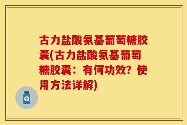 古力盐酸氨基葡萄糖胶囊(古力盐酸氨基葡萄糖胶囊：有何功效？使用方法详解)