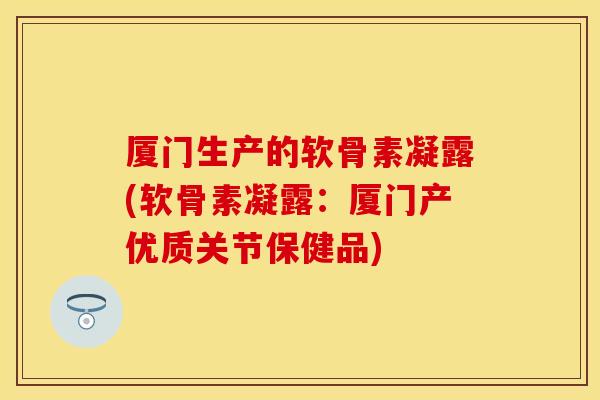 厦门生产的软骨素凝露(软骨素凝露：厦门产优质关节保健品)