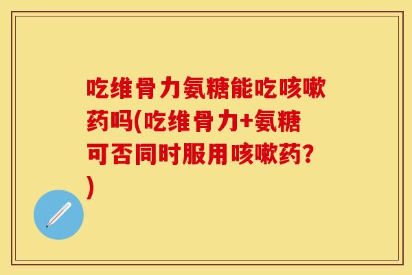 吃维骨力氨糖能吃咳嗽药吗(吃维骨力+氨糖可否同时服用咳嗽药？)