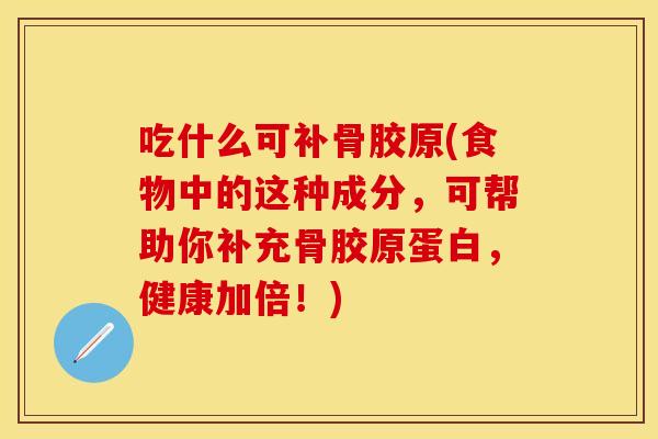 吃什么可补骨胶原(食物中的这种成分，可帮助你补充骨胶原蛋白，健康加倍！)