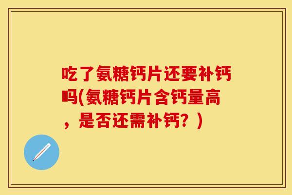 吃了氨糖钙片还要补钙吗(氨糖钙片含钙量高，是否还需补钙？)