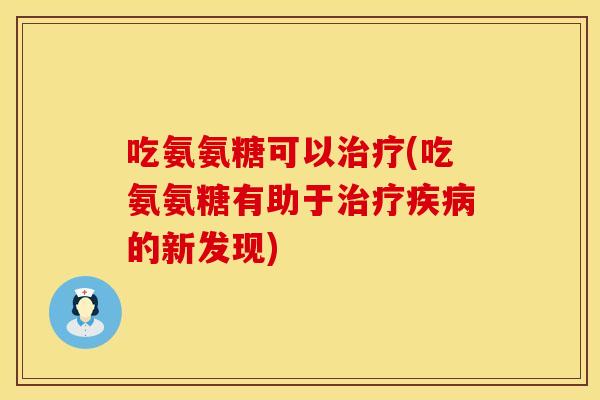 吃氨氨糖可以治疗(吃氨氨糖有助于治疗疾病的新发现)