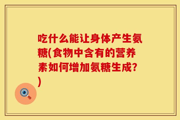 吃什么能让身体产生氨糖(食物中含有的营养素如何增加氨糖生成？)