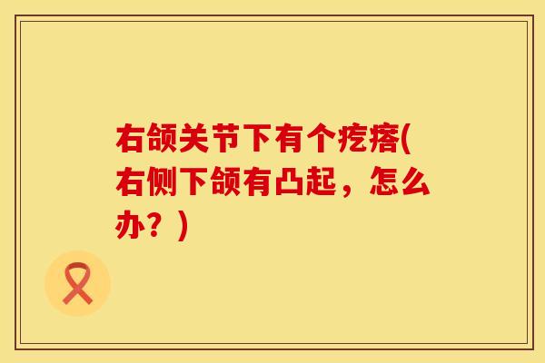 右颌关节下有个疙瘩(右侧下颌有凸起，怎么办？)