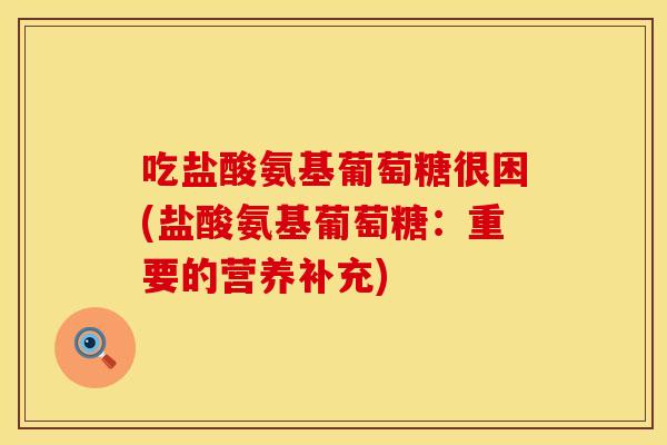 吃盐酸氨基葡萄糖很困(盐酸氨基葡萄糖：重要的营养补充)