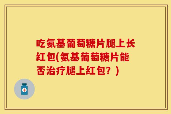 吃氨基葡萄糖片腿上长红包(氨基葡萄糖片能否治疗腿上红包？)