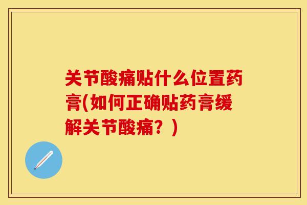 关节酸痛贴什么位置药膏(如何正确贴药膏缓解关节酸痛？)