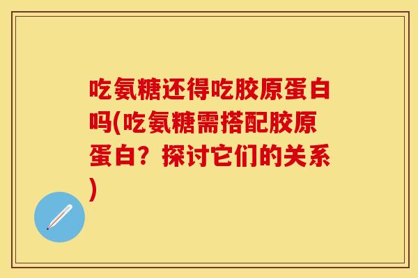 吃氨糖还得吃胶原蛋白吗(吃氨糖需搭配胶原蛋白？探讨它们的关系)